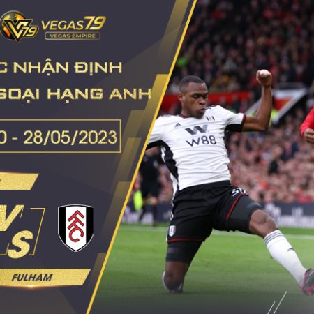 Nhận Định Trận Man Utd vs Fulham ngày 28/05/2023 